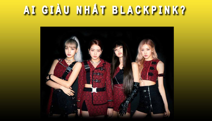 Ai là người giàu nhất BLACKPINK